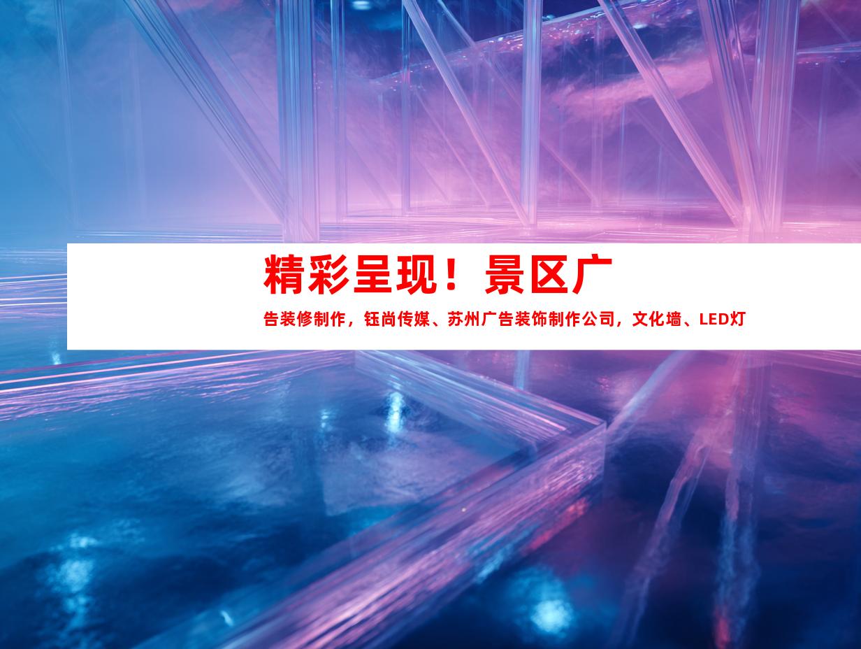苏州精彩呈现！景区广告装修制作，钰尚传媒、苏州广告装饰制作公司，文化墙、LED灯箱，室内外导视！