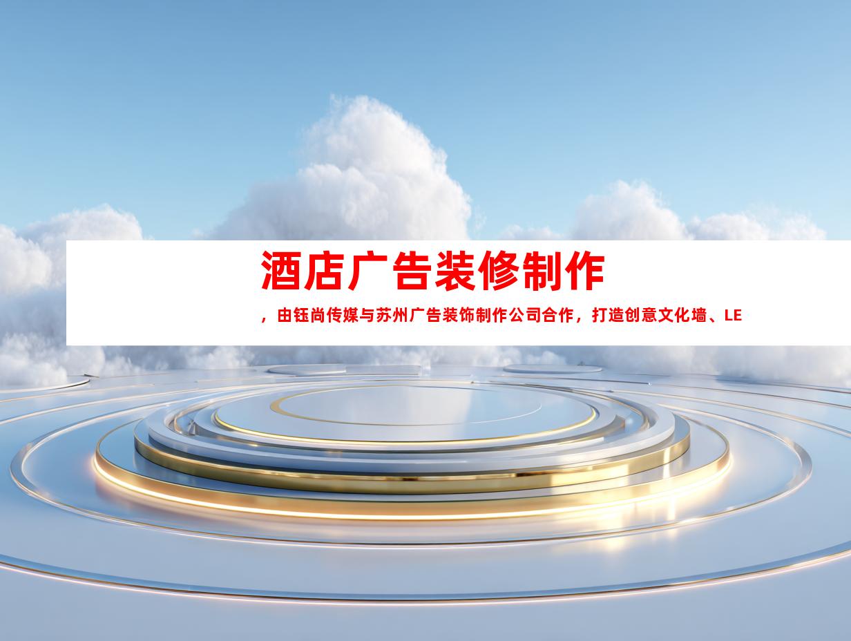 苏州酒店广告装修制作，由钰尚传媒与苏州广告装饰制作公司合作，打造创意文化墙、LED灯箱和室内外导视9994