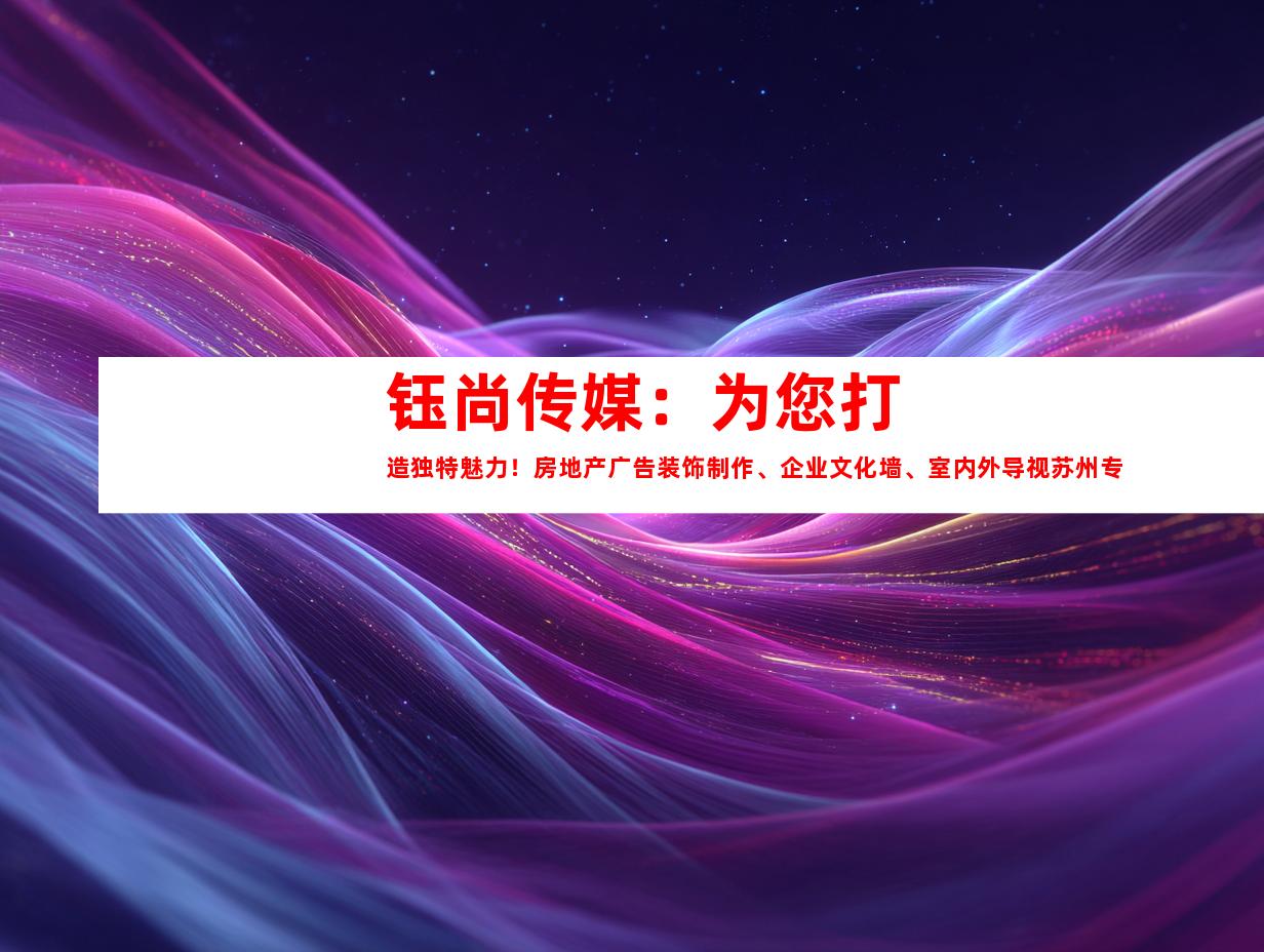 苏州钰尚传媒：为您打造独特魅力！房地产广告装饰制作、企业文化墙、室内外导视苏州专家！9985