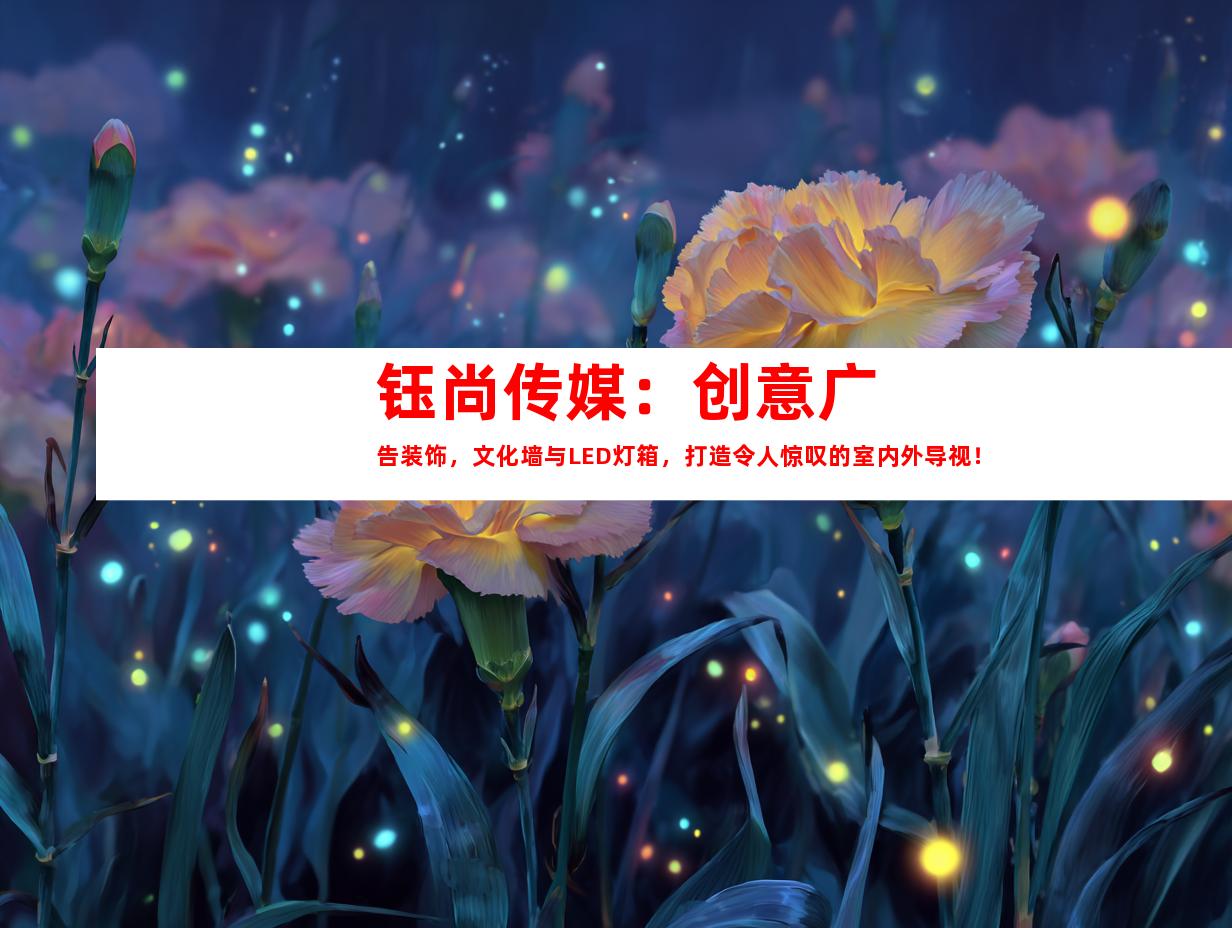 苏州钰尚传媒：创意广告装饰，文化墙与LED灯箱，打造令人惊叹的室内外导视！