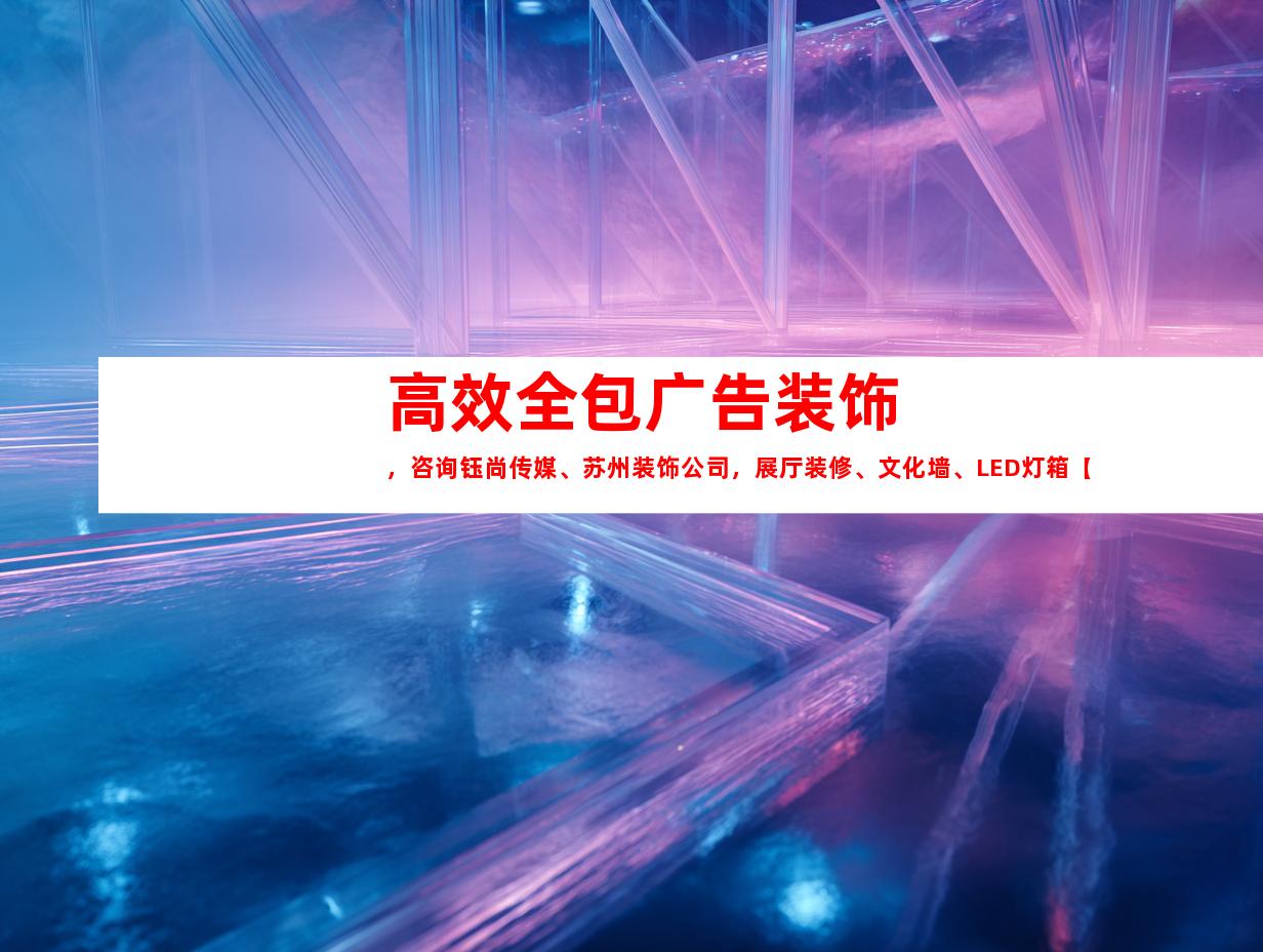 苏州高效全包广告装饰，咨询钰尚传媒、苏州装饰公司，展厅装修、文化墙、LED灯箱【联系方式】9944